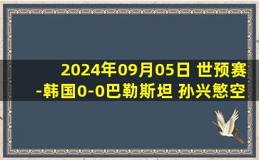 2024年09月05日 世预赛-韩国0-0巴勒斯坦 孙兴慜空门中框错失绝杀哈马德多次神扑